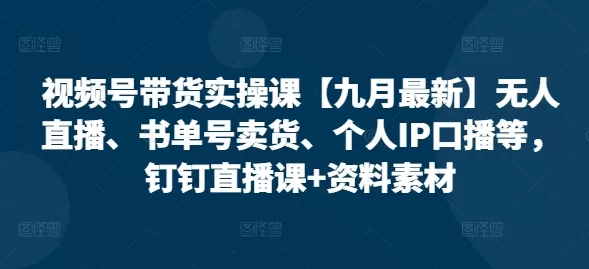 视频号带货实操课【九月最新】无人直播、书单号卖货、个人IP口播等，钉钉直播课+资料素材 - 淘客掘金网-淘客掘金网