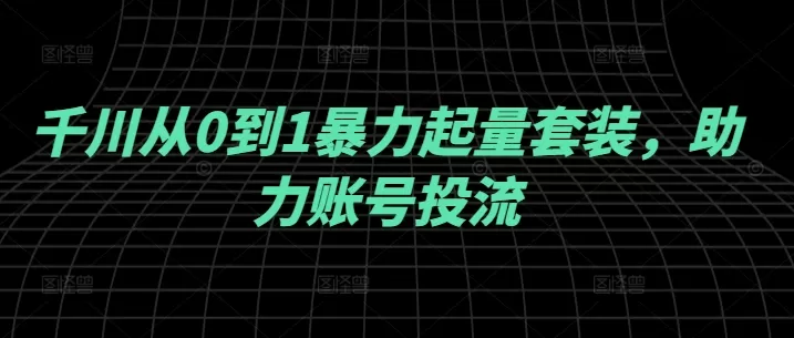 千川从0到1暴力起量套装，助力账号投流 - 淘客掘金网-淘客掘金网