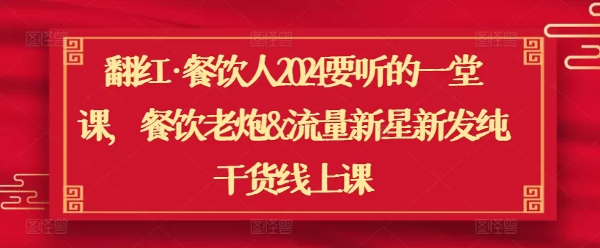 翻红·餐饮人2024要听的一堂课，餐饮老炮&流量新星新发纯干货线上课 - 淘客掘金网-淘客掘金网