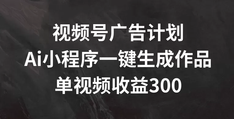 视频号广告计划，AI小程序一键生成作品， 单视频收益300+ - 淘客掘金网-淘客掘金网