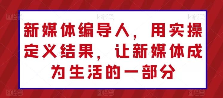 新媒体编导人，用实操定义结果，让新媒体成为生活的一部分 - 淘客掘金网-淘客掘金网