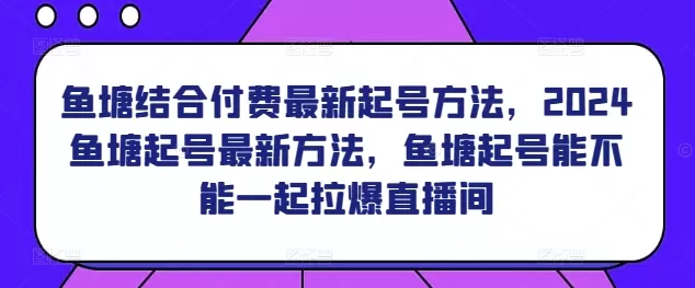 鱼塘结合付费最新起号方法，​2024鱼塘起号最新方法，鱼塘起号能不能一起拉爆直播间 - 淘客掘金网-淘客掘金网