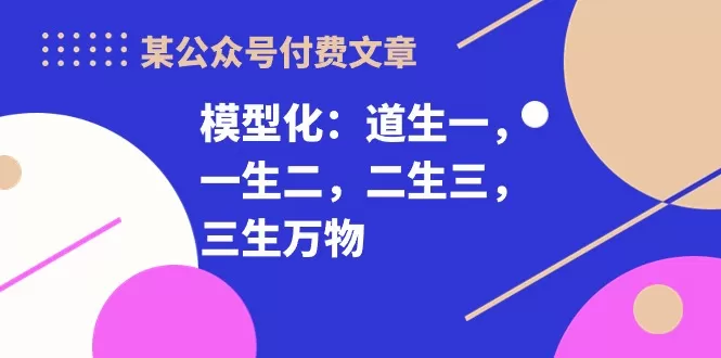 某公众号付费文章《模型化：道生一，一生二，二生三，三生万物！》 - 淘客掘金网-淘客掘金网