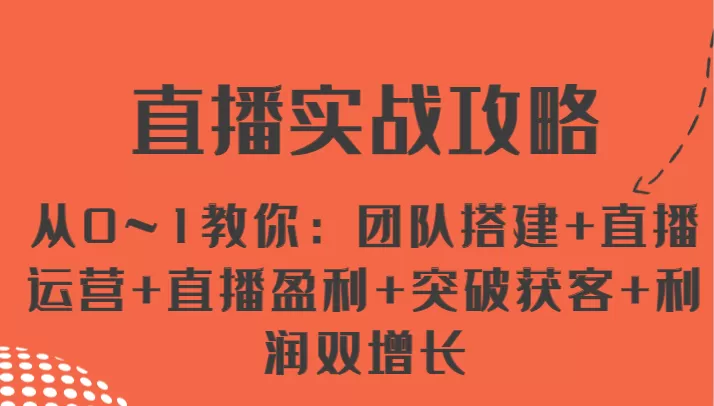 直播实战攻略 从0~1教你：团队搭建+直播运营+直播盈利+突破获客+利润双增长 - 淘客掘金网-淘客掘金网