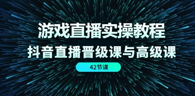 游戏直播实操教程，抖音直播晋级课与高级课（42节） - 淘客掘金网-淘客掘金网