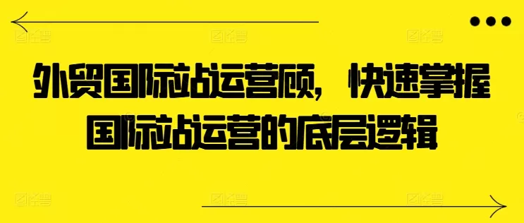 外贸国际站运营顾问，快速掌握国际站运营的底层逻辑 - 淘客掘金网-淘客掘金网