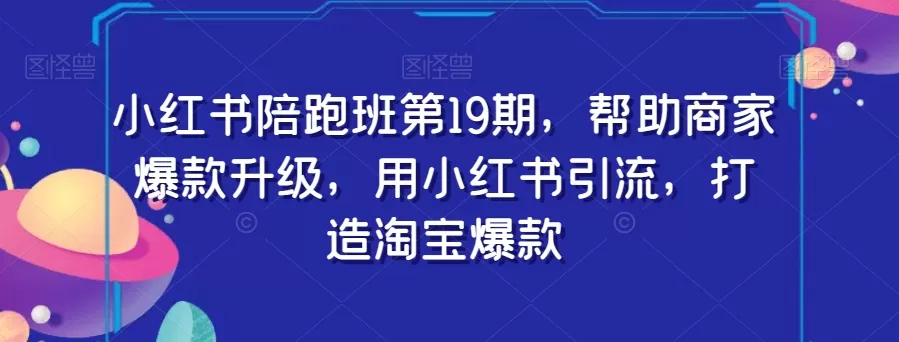 小红书陪跑班第19期，帮助商家爆款升级，用小红书引流，打造淘宝爆款 - 淘客掘金网-淘客掘金网