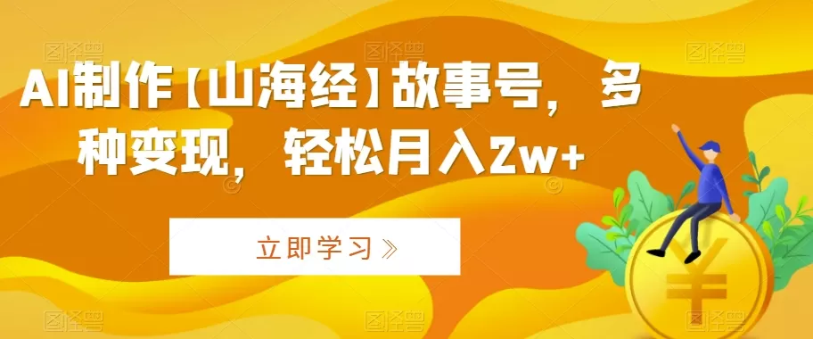 AI制作【山海经】故事号，多种变现，轻松月入2w+ - 淘客掘金网-淘客掘金网