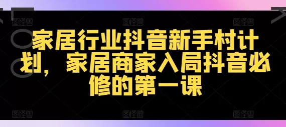 家居行业抖音新手村计划，家居商家入局抖音必修的第一课 - 淘客掘金网-淘客掘金网