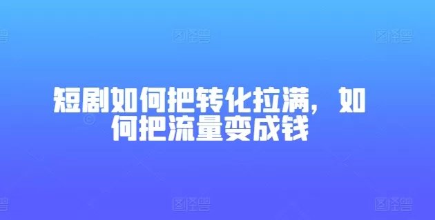 短剧如何把转化拉满，如何把流量变成钱 - 淘客掘金网-淘客掘金网