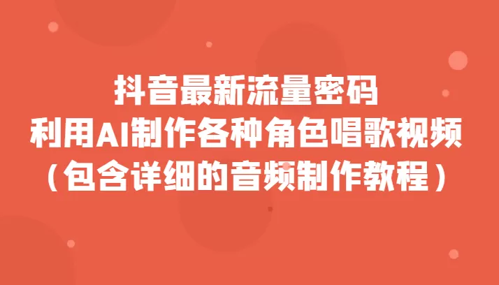 抖音最新流量密码，利用AI制作各种角色唱歌视频（包含详细的音频制作教程） - 淘客掘金网-淘客掘金网