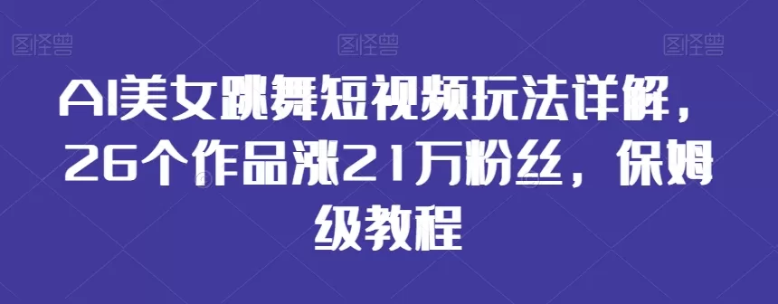 AI美女跳舞短视频玩法详解，26个作品涨21万粉丝，保姆级教程 - 淘客掘金网-淘客掘金网