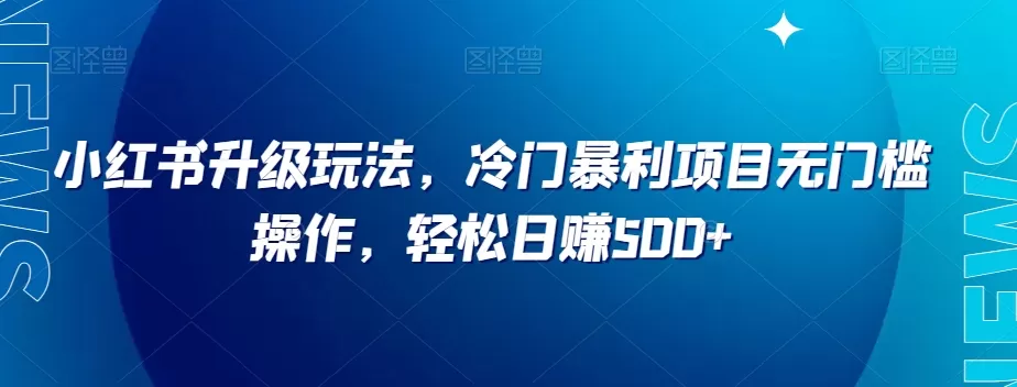 小红书升级玩法，冷门暴利项目无门槛操作，轻松日赚500+【揭秘】 - 淘客掘金网-淘客掘金网