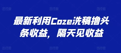 最新利用Coze洗稿撸头条收益，隔天见收益 - 淘客掘金网-淘客掘金网