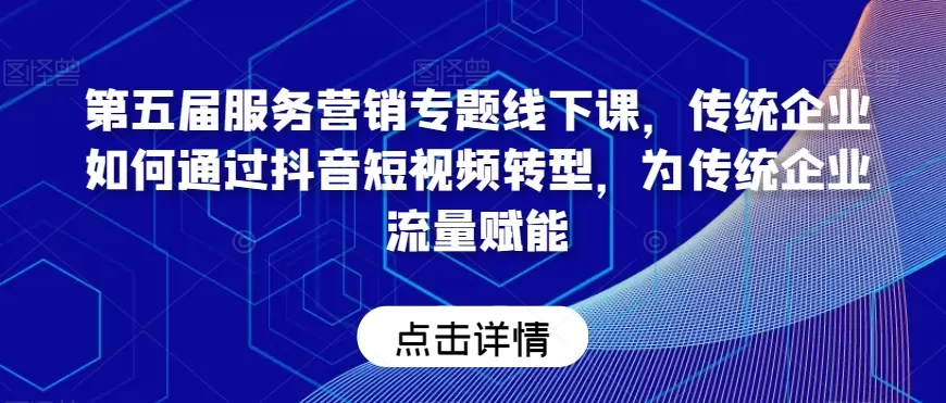 第五届服务营销专题线下课，传统企业如何通过抖音短视频转型，为传统企业流量赋能 - 淘客掘金网-淘客掘金网