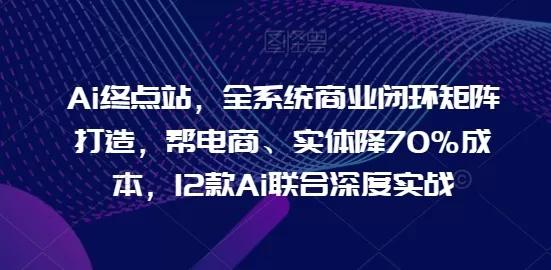 Ai终点站，全系统商业闭环矩阵打造，帮电商、实体降70%成本，12款Ai联合深度实战【0906更新】 - 淘客掘金网-淘客掘金网