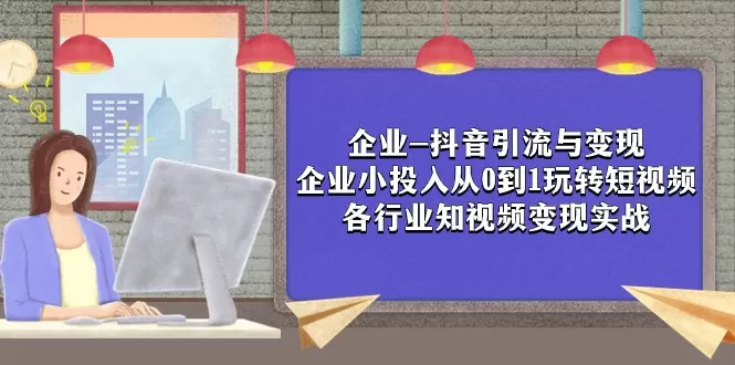 企业-抖音引流与变现：企业小投入从0到1玩转短视频 各行业知视频变现实战 - 淘客掘金网-淘客掘金网