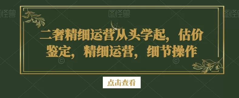 二奢精细运营从头学起，估价鉴定，精细运营，细节操作 - 淘客掘金网-淘客掘金网