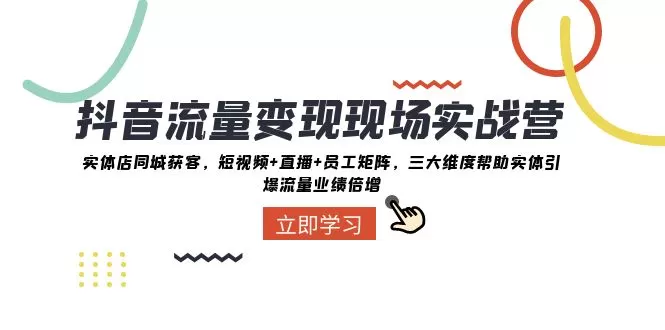 抖音流量变现现场实战营：实体店同城获客，三大维度帮助实体引爆流量业绩倍增 - 淘客掘金网-淘客掘金网