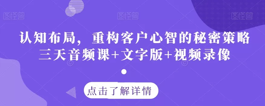 认知布局，重构客户心智的秘密策略三天音频课+文字版+视频录像 - 淘客掘金网-淘客掘金网