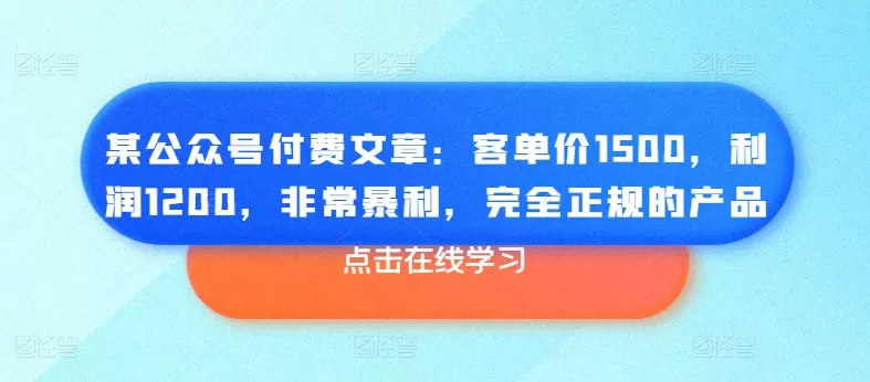 某公众号付费文章：客单价1500，利润1200，非常暴利，完全正规的产品 - 淘客掘金网-淘客掘金网