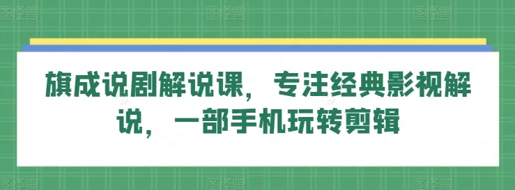 旗成说剧解说课，专注经典影视解说，一部手机玩转剪辑 - 淘客掘金网-淘客掘金网