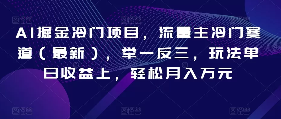 AI掘金冷门项目，流量主冷门赛道（最新），举一反三，玩法单日收益上，轻松月入万元【揭秘】 - 淘客掘金网-淘客掘金网