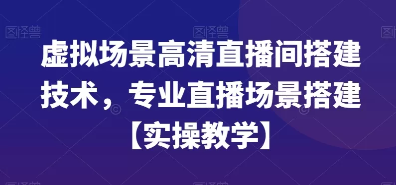 虚拟场景高清直播间搭建技术，专业直播场景搭建【实操教学】 - 淘客掘金网-淘客掘金网