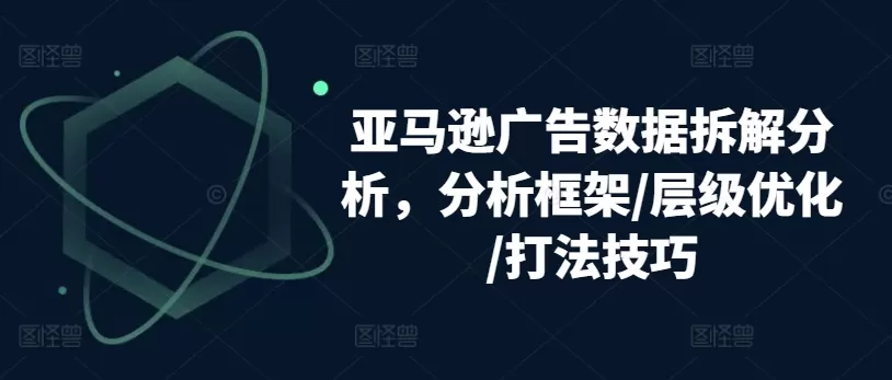 亚马逊广告数据拆解分析，分析框架/层级优化/打法技巧 - 淘客掘金网-淘客掘金网