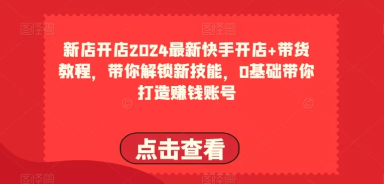 2024最新快手开店+带货教程，带你解锁新技能，0基础带你打造赚钱账号 - 淘客掘金网-淘客掘金网