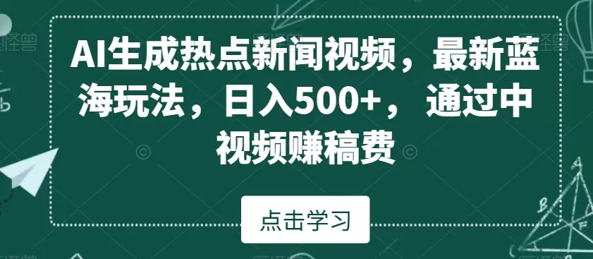 AI生成热点新闻视频，最新蓝海玩法，日入500+，通过中视频赚稿费 - 淘客掘金网-淘客掘金网