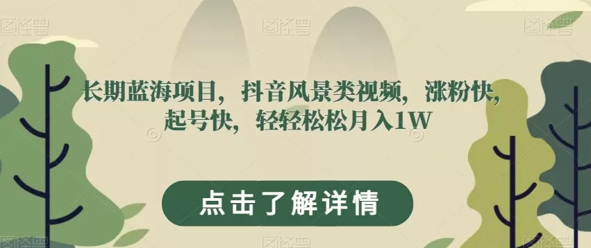 长期蓝海项目，抖音风景类视频，涨粉快，起号快，轻轻松松月入1W【揭秘】 - 淘客掘金网-淘客掘金网