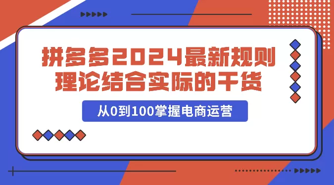 拼多多2024最新规则理论结合实际的干货，从0到100掌握电商运营 - 淘客掘金网-淘客掘金网