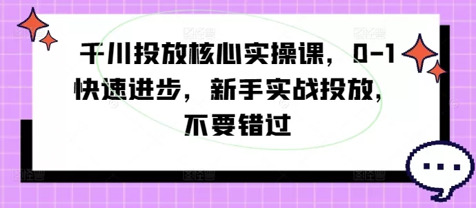 千川投放核心实操课，0-1快速进步，新手实战投放，不要错过 - 淘客掘金网-淘客掘金网