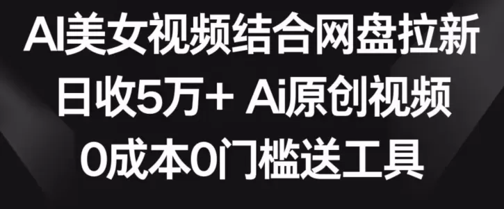 AI美女视频结合网盘拉新，日收5万+两分钟一条Ai原创视频，0成本0门槛送工具 - 淘客掘金网-淘客掘金网