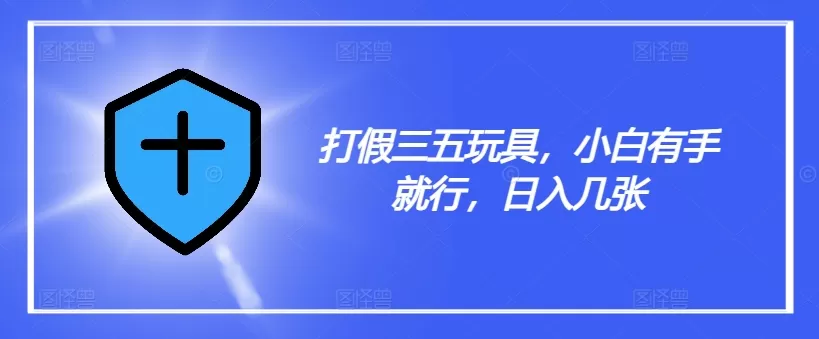 打假三五玩具，小白有手就行，日入几张【仅揭秘】 - 淘客掘金网-淘客掘金网