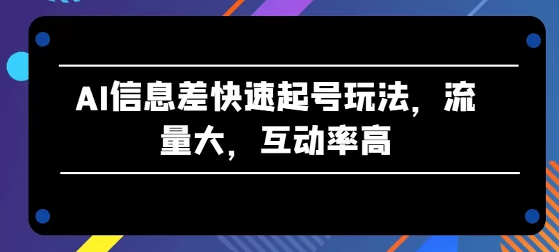 AI信息差快速起号玩法，流量大，互动率高 - 淘客掘金网-淘客掘金网