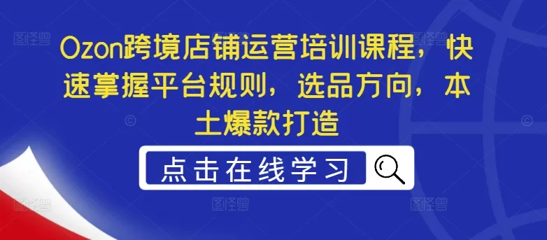 Ozon跨境店铺运营培训课程，快速掌握平台规则，选品方向，本土爆款打造 - 淘客掘金网-淘客掘金网