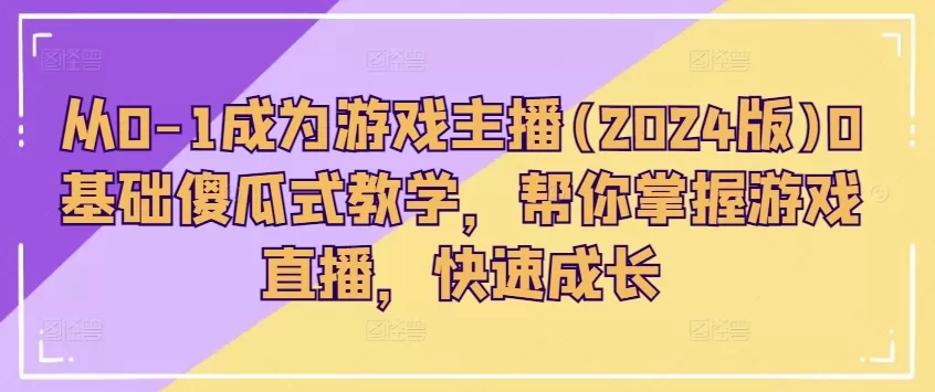 从0-1成为游戏主播(2024版)0基础傻瓜式教学，帮你掌握游戏直播，快速成长 - 淘客掘金网-淘客掘金网