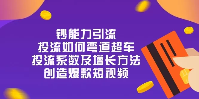 钞 能 力 引 流：投流弯道超车，投流系数及增长方法，创造爆款短视频（20节） - 淘客掘金网-淘客掘金网