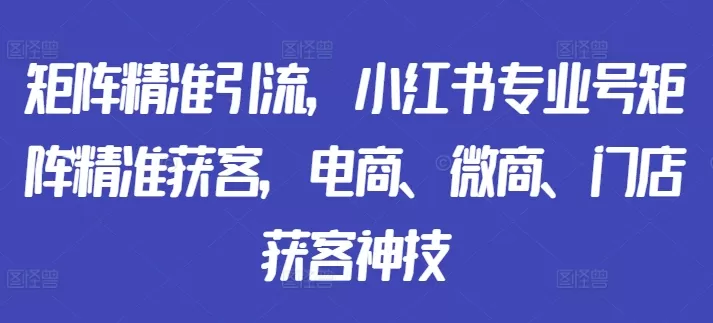 矩阵精准引流，小红书专业号矩阵精准获客，电商、微商、门店获客神技 - 淘客掘金网-淘客掘金网