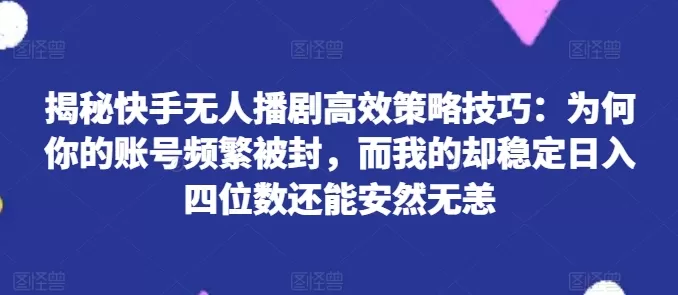 揭秘快手无人播剧高效策略技巧：为何你的账号频繁被封，而我的却稳定日入四位数还能安然无恙 - 淘客掘金网-淘客掘金网