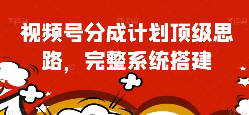 视频号分成计划顶级思路，完整系统搭建【揭秘】 - 淘客掘金网-淘客掘金网