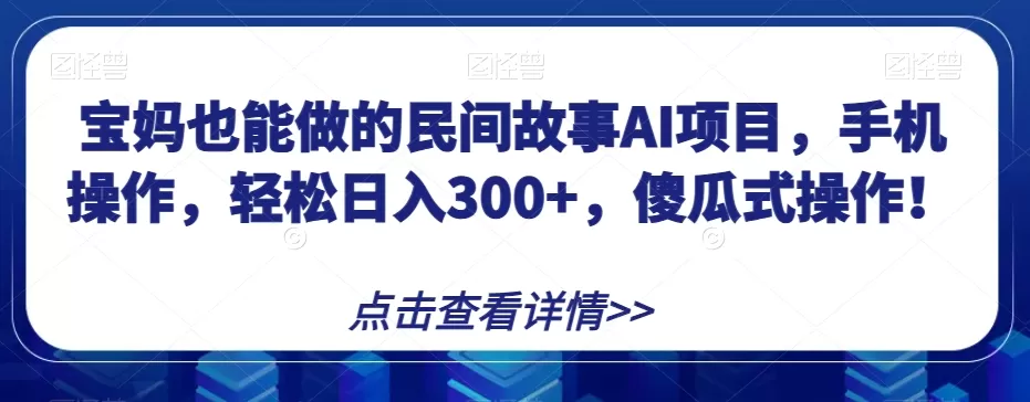 宝妈也能做的民间故事AI项目，手机操作，轻松日入300+，傻瓜式操作！【揭秘】 - 淘客掘金网-淘客掘金网