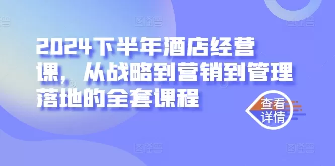 2024下半年酒店经营课，从战略到营销到管理落地的全套课程 - 淘客掘金网-淘客掘金网