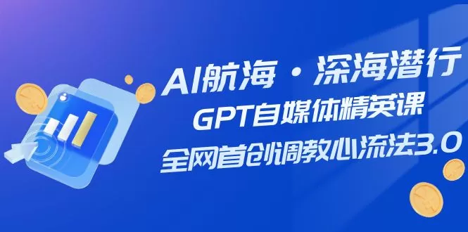 AI航海·深海潜行，GPT自媒体精英课，全网首创调教心流法3.0（20节课） - 淘客掘金网-淘客掘金网