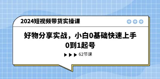 2024短视频带货实操课，好物分享实战，小白0基础快速上手，0到1起号 - 淘客掘金网-淘客掘金网