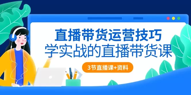 直播带货运营技巧，学实战的直播带货课（3节直播课+配套资料） - 淘客掘金网-淘客掘金网