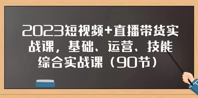 2023短视频+直播带货实战课，基础、运营、技能综合实操课（97节） - 淘客掘金网-淘客掘金网