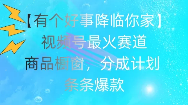 【有个好事降临你家】视频号爆火赛道，商品橱窗，分成计划，条条爆款 - 淘客掘金网-淘客掘金网